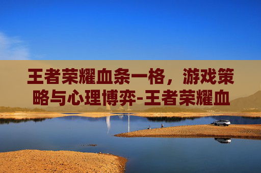 王者荣耀血条一格，游戏策略与心理博弈-王者荣耀血条一格是多少血