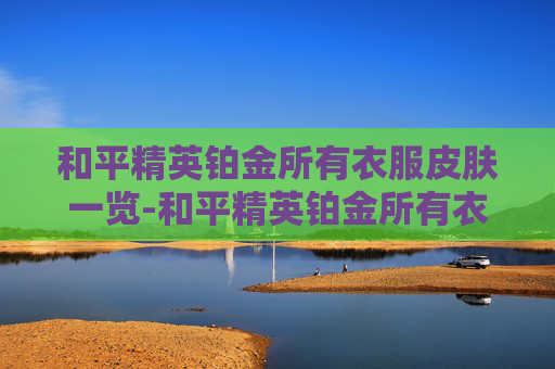 和平精英铂金所有衣服皮肤一览-和平精英铂金所有衣服皮肤都能用吗
