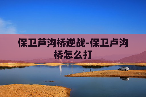 保卫芦沟桥逆战-保卫卢沟桥怎么打