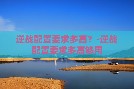 逆战配置要求多高？-逆战配置要求多高够用