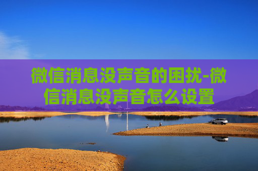 微信消息没声音的困扰-微信消息没声音怎么设置