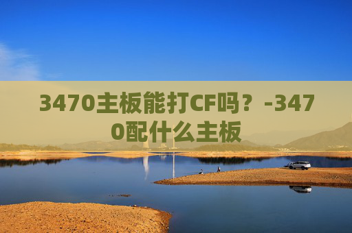 3470主板能打CF吗？-3470配什么主板