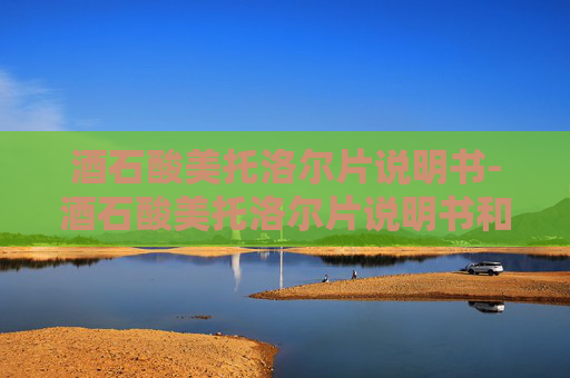 酒石酸美托洛尔片说明书-酒石酸美托洛尔片说明书和副作用