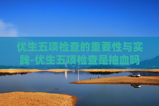 优生五项检查的重要性与实践-优生五项检查是抽血吗