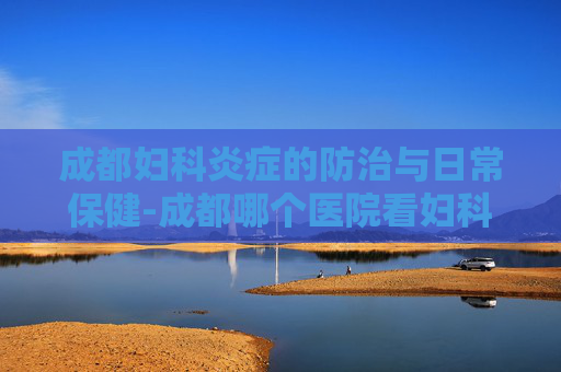 成都妇科炎症的防治与日常保健-成都哪个医院看妇科炎症
