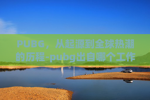 PUBG，从起源到全球热潮的历程-pubg出自哪个工作室