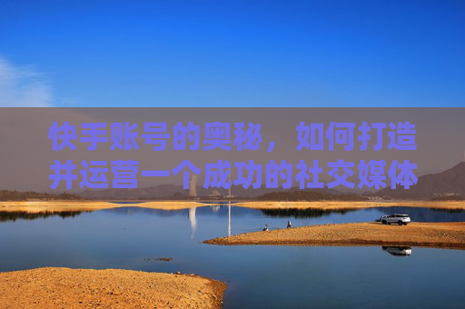 快手账号的奥秘，如何打造并运营一个成功的社交媒体平台-快手账号怎么注销
