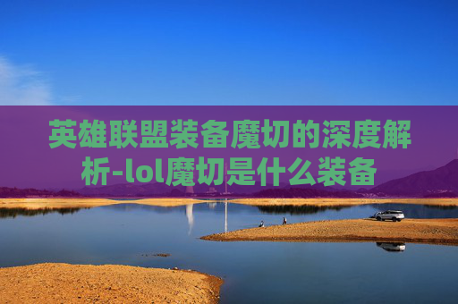 英雄联盟装备魔切的深度解析-lol魔切是什么装备