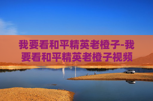 我要看和平精英老橙子-我要看和平精英老橙子视频