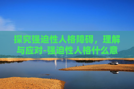 探究强迫性人格障碍，理解与应对-强迫性人格什么意思