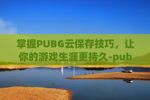 掌握PUBG云保存技巧，让你的游戏生涯更持久-pubg怎么云保存设置