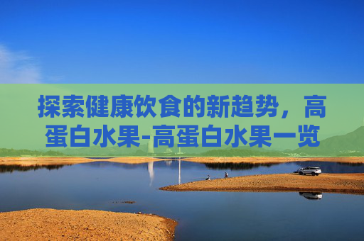 探索健康饮食的新趋势，高蛋白水果-高蛋白水果一览表