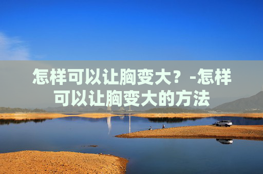 怎样可以让胸变大？-怎样可以让胸变大的方法