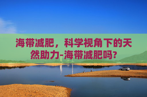 海带减肥，科学视角下的天然助力-海带减肥吗?