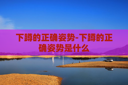 下蹲的正确姿势-下蹲的正确姿势是什么