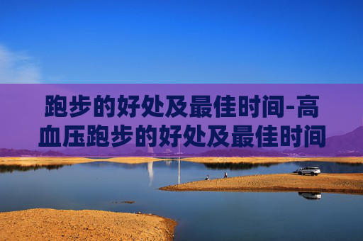 跑步的好处及最佳时间-高血压跑步的好处及最佳时间
