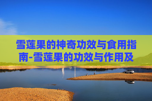 雪莲果的神奇功效与食用指南-雪莲果的功效与作用及食用方法禁忌