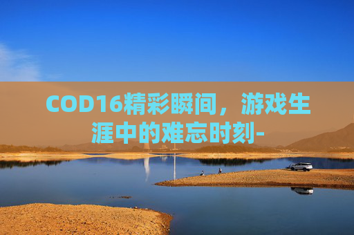 COD16精彩瞬间，游戏生涯中的难忘时刻-