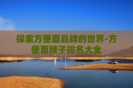 探索方便面品牌的世界-方便面牌子排名大全