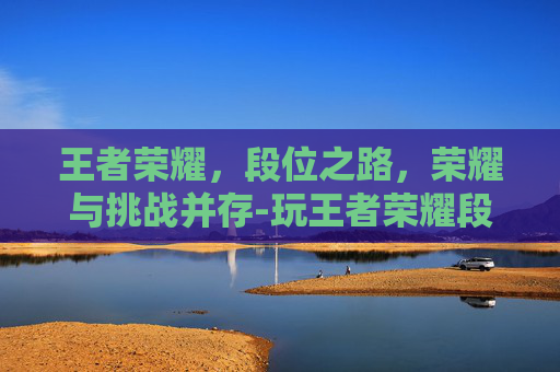 王者荣耀，段位之路，荣耀与挑战并存-玩王者荣耀段位升星卡怎么获得