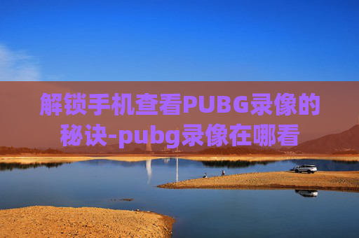 解锁手机查看PUBG录像的秘诀-pubg录像在哪看
