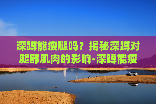 深蹲能瘦腿吗？揭秘深蹲对腿部肌肉的影响-深蹲能瘦腿吗会不会让腿更粗