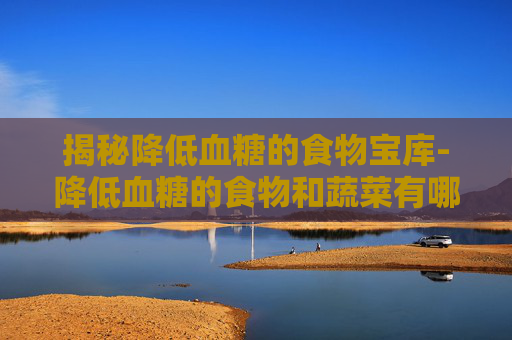 揭秘降低血糖的食物宝库-降低血糖的食物和蔬菜有哪些