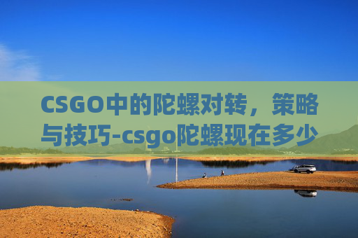 CSGO中的陀螺对转，策略与技巧-csgo陀螺现在多少钱