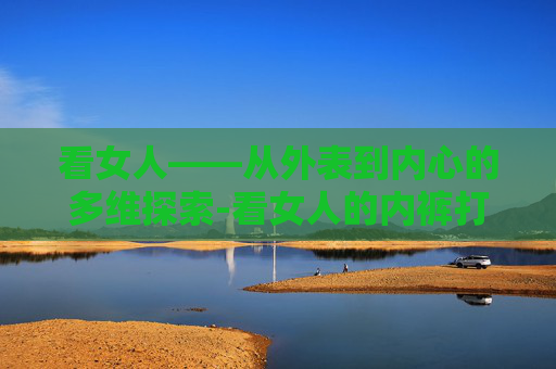 看女人——从外表到内心的多维探索-看女人的内裤打一生肖是狗?