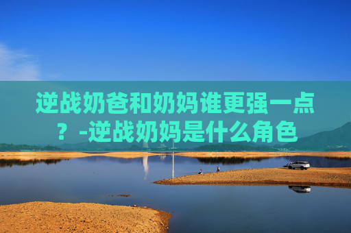 逆战奶爸和奶妈谁更强一点？-逆战奶妈是什么角色