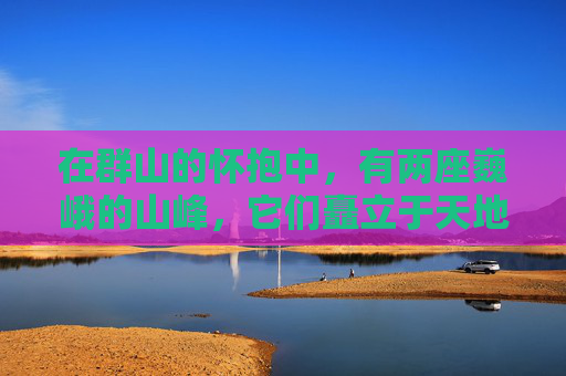 在群山的怀抱中，有两座巍峨的山峰，它们矗立于天地之间，如同两位不屈的战士，守护着这片土地。这两座山峰，一南一北，一左一右，它们的形态各异，却又和谐共生，共同构成了一幅壮丽的自然画卷。-傲人双峰小说