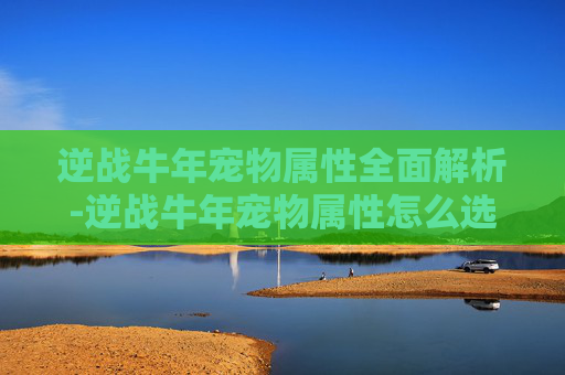 逆战牛年宠物属性全面解析-逆战牛年宠物属性怎么选