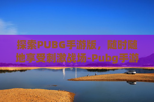 探索PUBG手游版，随时随地享受刺激战场-Pubg手游