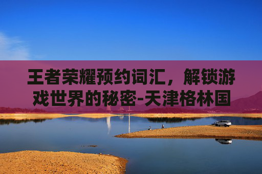 王者荣耀预约词汇，解锁游戏世界的秘密-天津格林国际幼儿园学费