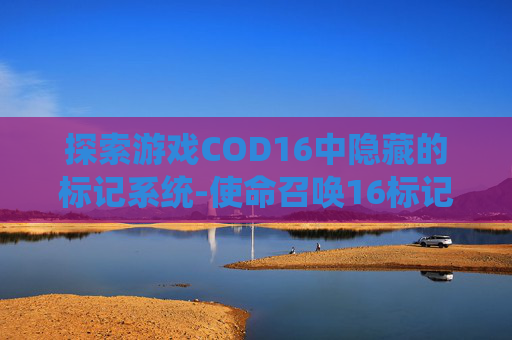 探索游戏COD16中隐藏的标记系统-使命召唤16标记敌人怎么过