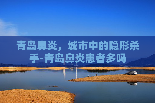 青岛鼻炎，城市中的隐形杀手-青岛鼻炎患者多吗