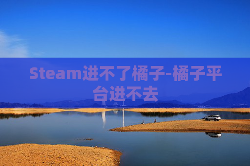 Steam进不了橘子-橘子平台进不去