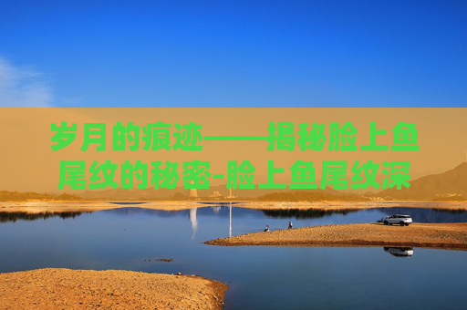岁月的痕迹——揭秘脸上鱼尾纹的秘密-脸上鱼尾纹深能去除吗