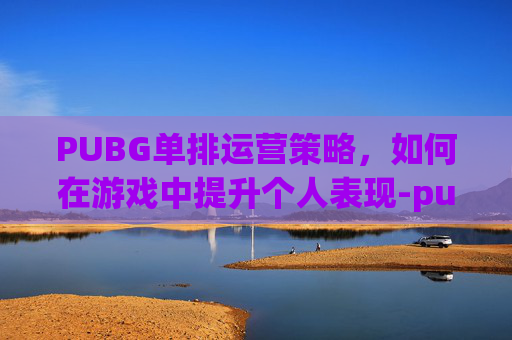 PUBG单排运营策略，如何在游戏中提升个人表现-pubg单人四排