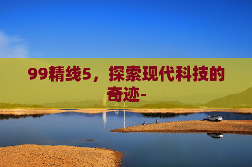 99精线5，探索现代科技的奇迹-