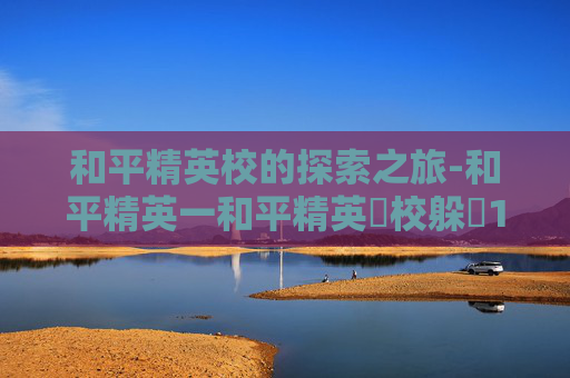 和平精英校的探索之旅-和平精英一和平精英學校躲車1v2他是