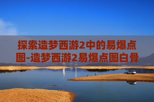 探索造梦西游2中的易爆点图-造梦西游2易爆点图白骨精