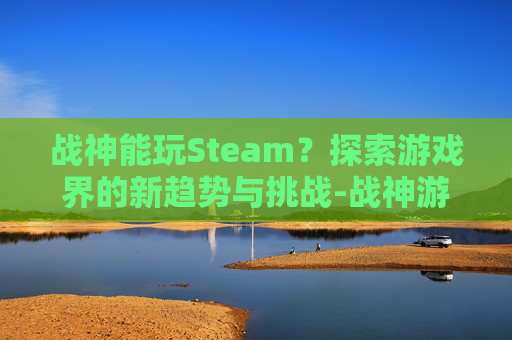 战神能玩Steam？探索游戏界的新趋势与挑战-战神游戏用全玩么