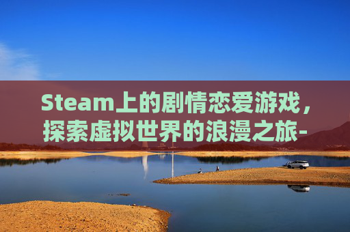 Steam上的剧情恋爱游戏，探索虚拟世界的浪漫之旅-剧情恋爱游戏叫什么