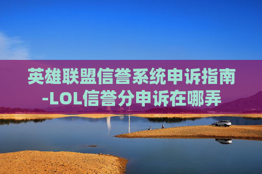 英雄联盟信誉系统申诉指南-LOL信誉分申诉在哪弄