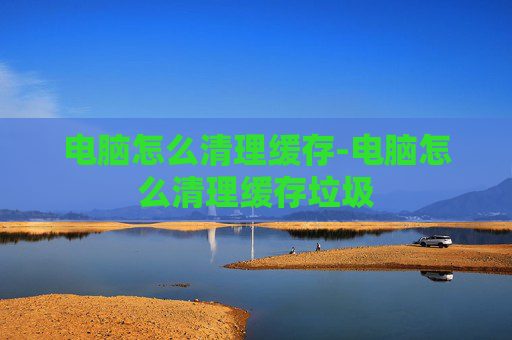 电脑怎么清理缓存-电脑怎么清理缓存垃圾