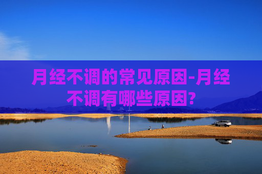 月经不调的常见原因-月经不调有哪些原因?