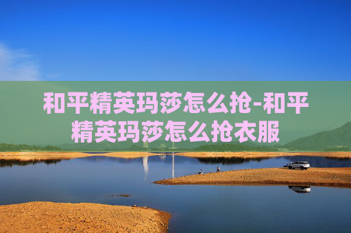 和平精英玛莎怎么抢-和平精英玛莎怎么抢衣服