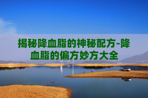 揭秘降血脂的神秘配方-降血脂的偏方妙方大全