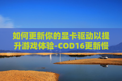 如何更新你的显卡驱动以提升游戏体验-COD16更新慢